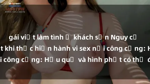 gái việt làm tình ở khách sạn Nguy cơ vi phạm pháp luật khi thực hiện hành vi sex nơi công cộng: Hậu quả và hình phạt có thể đối mặt
