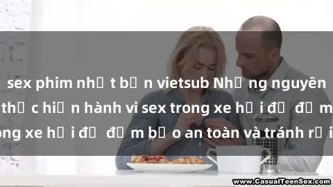 sex phim nhật bản vietsub Những nguyên tắc cần nhớ khi thực hiện hành vi sex trong xe hơi để đảm bảo an toàn và tránh rủi ro.