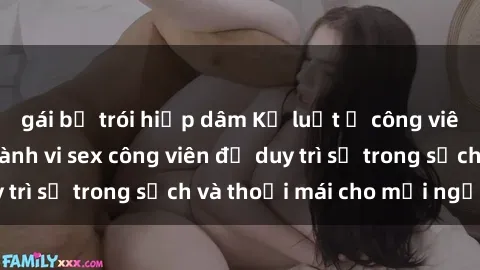 gái bị trói hiếp dâm Kỷ luật ở công viên: Chấn chỉnh hành vi sex công viên để duy trì sự trong sạch và thoải mái cho mọi người.