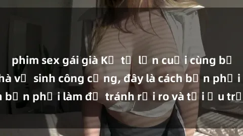 phim sex gái già Kể từ lần cuối cùng bạn thực hành sex nhà vệ sinh công cộng, đây là cách bạn phải làm để tránh rủi ro và tối ưu trải nghiệm.