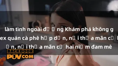 làm tình ngoài đường Khám phá không gian độc đáo tại sex quán cà phê hấp dẫn, nơi thỏa mãn cả hai niềm đam mê