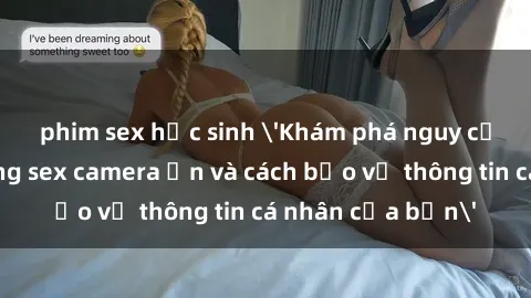 phim sex học sinh 'Khám phá nguy cơ của việc sử dụng sex camera ẩn và cách bảo vệ thông tin cá nhân của bạn'