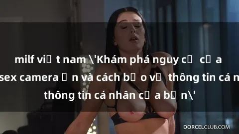 milf việt nam 'Khám phá nguy cơ của việc sử dụng sex camera ẩn và cách bảo vệ thông tin cá nhân của bạn'