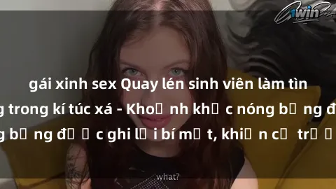 gái xinh sex Quay lén sinh viên làm tình ngay trên giường trong kí túc xá - Khoảnh khắc nóng bỏng được ghi lại bí mật, khiến cả trường học xôn xao.