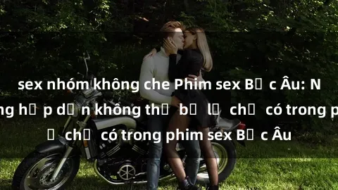 sex nhóm không che Phim sex Bắc Âu: Những cảnh nóng hấp dẫn không thể bỏ lỡ chỉ có trong phim sex Bắc Âu
