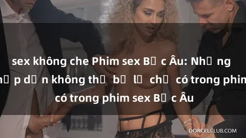 sex không che Phim sex Bắc Âu: Những cảnh nóng hấp dẫn không thể bỏ lỡ chỉ có trong phim sex Bắc Âu