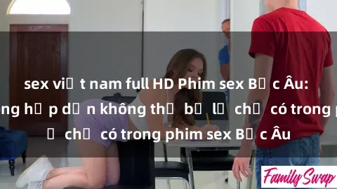 sex việt nam full HD Phim sex Bắc Âu: Những cảnh nóng hấp dẫn không thể bỏ lỡ chỉ có trong phim sex Bắc Âu