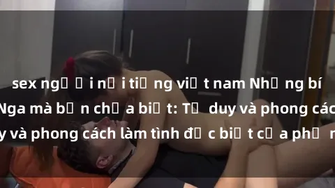 sex người nổi tiếng việt nam Những bí mật về sex gái Nga mà bạn chưa biết: Tư duy và phong cách làm tình đặc biệt của phụ nữ Nga