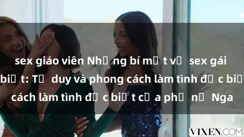 sex giáo viên Những bí mật về sex gái Nga mà bạn chưa biết: Tư duy và phong cách làm tình đặc biệt của phụ nữ Nga
