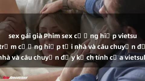 sex gái già Phim sex cưỡng hiếp vietsub: Nữ sinh bị tên trộm cưỡng hiếp tại nhà và câu chuyện đầy kịch tính của vietsub