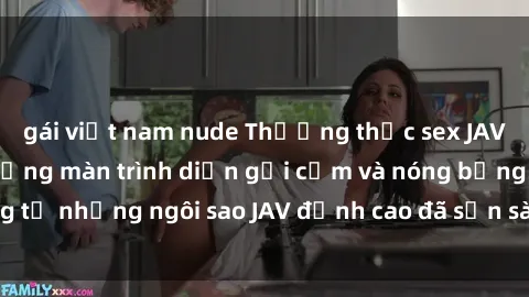 gái việt nam nude Thưởng thức sex JAV idol miễn phí: Những màn trình diễn gợi cảm và nóng bỏng từ những ngôi sao JAV đỉnh cao đã sẵn sàng để bạn khám phá.