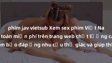 phim jav vietsub Xem sex phim Việt Nam không che hoàn toàn miễn phí trên trang web chất lượng cao. Đảm bảo đáp ứng nhu cầu thị giác và giúp thỏa mãn mong muốn của bạn.