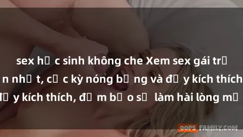 sex học sinh không che Xem sex gái trẻ không che hấp dẫn nhất, cực kỳ nóng bỏng và đầy kích thích, đảm bảo sẽ làm hài lòng mọi người!