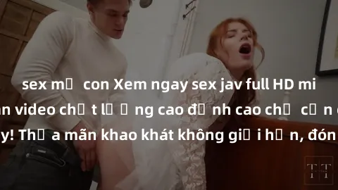 sex mẹ con Xem ngay sex jav full HD miễn phí - Hàng ngàn video chất lượng cao đỉnh cao chỉ cần click vào ngay! Thỏa mãn khao khát không giới hạn, đón chờ những trải nghiệm mới lạ!