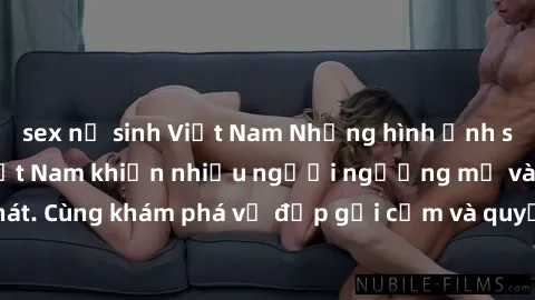 sex nữ sinh Việt Nam Những hình ảnh sex gái sinh viên Việt Nam khiến nhiều người ngưỡng mộ và thèm khát. Cùng khám phá vẻ đẹp gợi cảm và quyến rũ của những cô gái trẻ này.