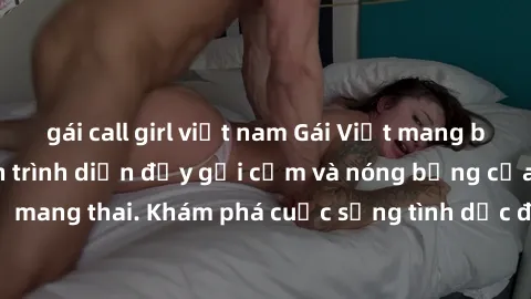 gái call girl việt nam Gái Việt mang bầu và làm tình: Màn trình diễn đầy gợi cảm và nóng bỏng của phụ nữ mang thai. Khám phá cuộc sống tình dục đầy hấp dẫn và mới lạ của họ!