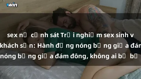 sex nữ cảnh sát Trải nghiệm sex sinh viên sôi động trong khách sạn: Hành động nóng bỏng giữa đám đông, không ai bị bỏ lỡ