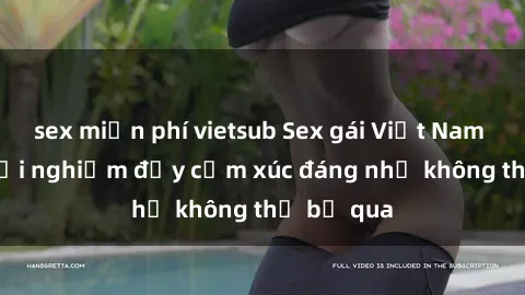 sex miễn phí vietsub Sex gái Việt Nam có con: Trải nghiệm đầy cảm xúc đáng nhớ không thể bỏ qua