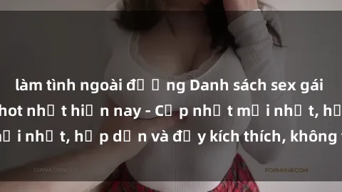làm tình ngoài đường Danh sách sex gái Việt Nam sinh viên hot nhất hiện nay - Cập nhật mới nhất, hấp dẫn và đầy kích thích, không thể bỏ qua!