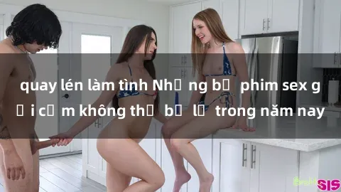 quay lén làm tình Những bộ phim sex gợi cảm không thể bỏ lỡ trong năm nay