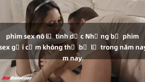 phim sex nô lệ tình dục Những bộ phim sex gợi cảm không thể bỏ lỡ trong năm nay