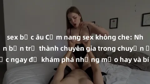 sex bắc âu Cẩm nang sex không che: Những bí quyết khiến bạn trở thành chuyên gia trong chuyện ấy! Đọc ngay để khám phá những mẹo hay và bí quyết tình dục không che.