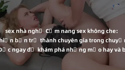 sex nhà nghỉ Cẩm nang sex không che: Những bí quyết khiến bạn trở thành chuyên gia trong chuyện ấy! Đọc ngay để khám phá những mẹo hay và bí quyết tình dục không che.