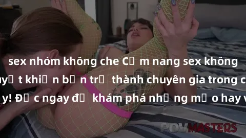 sex nhóm không che Cẩm nang sex không che: Những bí quyết khiến bạn trở thành chuyên gia trong chuyện ấy! Đọc ngay để khám phá những mẹo hay và bí quyết tình dục không che.