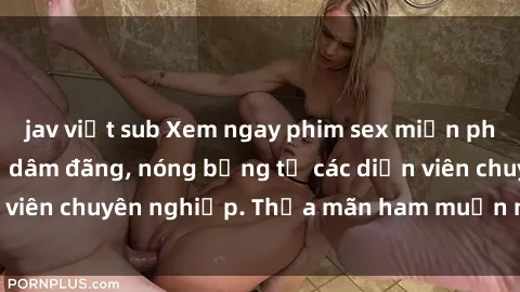 jav việt sub Xem ngay phim sex miễn phí tại đây - cùng sự dâm đãng, nóng bỏng từ các diễn viên chuyên nghiệp. Thỏa mãn ham muốn ngay hôm nay!