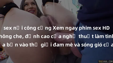 sex nơi công cộng Xem ngay phim sex HD chất lượng cao không che, đỉnh cao của nghệ thuật làm tình, đưa bạn vào thế giới đam mê và sóng gió của tình yêu không giới hạn.