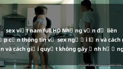 sex việt nam full HD Những vấn đề liên quan đến việc tiếp cận thông tin về sex người lớn và cách giải quyết không gây ảnh hưởng đến trẻ em