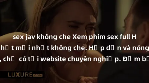 sex jav không che Xem phim sex full HD đỉnh cao, cập nhật mới nhất không che. Hấp dẫn và nóng bỏng, chỉ có tại website chuyên nghiệp. Đảm bảo sẽ khiến bạn mãn nhãn!