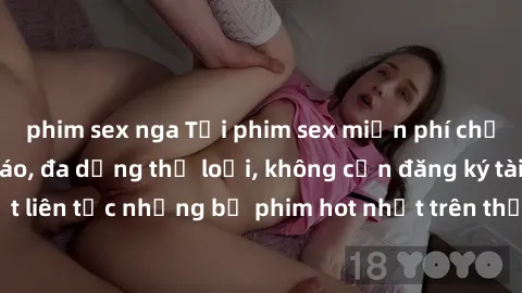 phim sex nga Tải phim sex miễn phí chất lượng cao độc đáo, đa dạng thể loại, không cần đăng ký tài khoản. Cập nhật liên tục những bộ phim hot nhất trên thị trường. Sự lựa chọn hàng đầu cho người yêu t