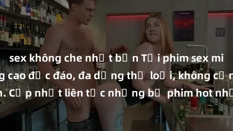 sex không che nhật bản Tải phim sex miễn phí chất lượng cao độc đáo, đa dạng thể loại, không cần đăng ký tài khoản. Cập nhật liên tục những bộ phim hot nhất trên thị trường. Sự lựa chọn hàng đầu cho n