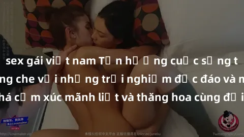 sex gái việt nam Tận hưởng cuộc sống tình dục online không che với những trải nghiệm độc đáo và mới lạ. Khám phá cảm xúc mãnh liệt và thăng hoa cùng đối tác tại các trang web chuyên nghiệp.