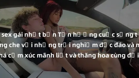 sex gái nhật bản Tận hưởng cuộc sống tình dục online không che với những trải nghiệm độc đáo và mới lạ. Khám phá cảm xúc mãnh liệt và thăng hoa cùng đối tác tại các trang web chuyên nghiệp.