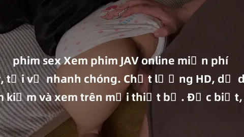 phim sex Xem phim JAV online miễn phí không cần đăng ký, tải về nhanh chóng. Chất lượng HD, dễ dàng tìm kiếm và xem trên mọi thiết bị. Đặc biệt, không quảng cáo làm phiền.