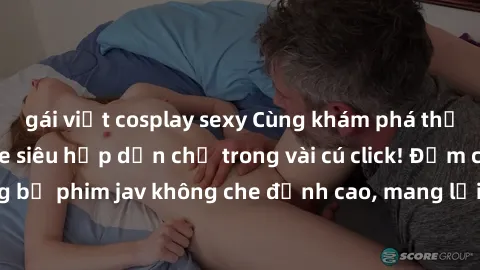 gái việt cosplay sexy Cùng khám phá thế giới jav không che siêu hấp dẫn chỉ trong vài cú click! Đắm chìm trong những bộ phim jav không che đỉnh cao, mang lại trải nghiệm thú vị và đầy kích thích.