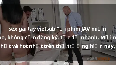 sex gái tây vietsub Tải phim JAV miễn phí chất lượng cao, không cần đăng ký, tốc độ nhanh. Mới nhất và hot nhất trên thị trường hiện nay, cập nhật hàng ngày.