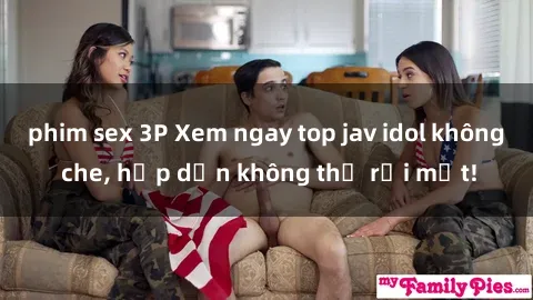 phim sex 3P Xem ngay top jav idol không che, hấp dẫn không thể rời mắt!
