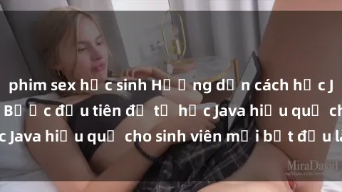 phim sex học sinh Hướng dẫn cách học Java cho sinh viên: Bước đầu tiên để tự học Java hiệu quả cho sinh viên mới bắt đầu là gì?