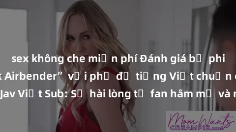 sex không che miễn phí Đánh giá bộ phim “Avatar: The Last Airbender” với phụ đề tiếng Việt chuẩn chỉnh từ nhóm Jav Việt Sub: Sự hài lòng từ fan hâm mộ và những điểm đáng chú ý trong bộ phim.