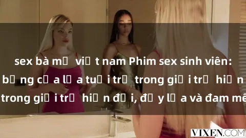 sex bà mẹ việt nam Phim sex sinh viên: Câu chuyện nóng bỏng của lứa tuổi trẻ trong giới trẻ hiện đại, đầy lửa và đam mê
