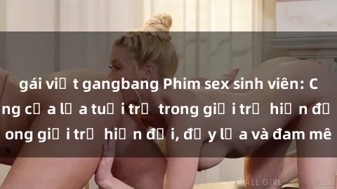gái việt gangbang Phim sex sinh viên: Câu chuyện nóng bỏng của lứa tuổi trẻ trong giới trẻ hiện đại, đầy lửa và đam mê