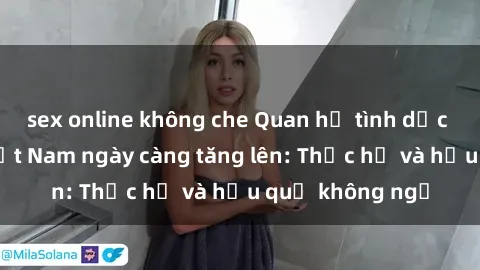 sex online không che Quan hệ tình dục của nữ sinh Việt Nam ngày càng tăng lên: Thực hư và hậu quả không ngờ