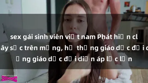 sex gái sinh viên việt nam Phát hiện clip sex nữ sinh gây sốc trên mạng, hệ thống giáo dục đối diện áp lực lớn