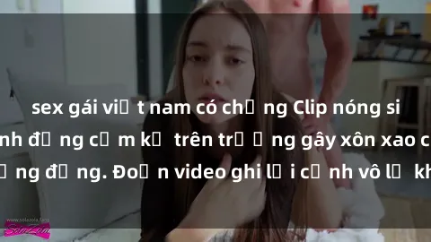 sex gái việt nam có chồng Clip nóng sinh viên gây sốc: Hành động cấm kỵ trên trường gây xôn xao cộng đồng. Đoạn video ghi lại cảnh vô lễ khiến dư luận bức xúc.