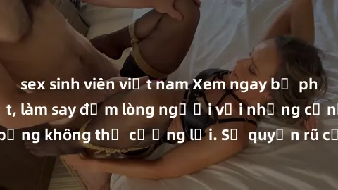sex sinh viên việt nam Xem ngay bộ phim sex milf hot nhất, làm say đắm lòng người với những cảnh nóng bỏng không thể cưỡng lại. Sự quyến rũ của MILF sẽ khiến bạn mãnh liệt!