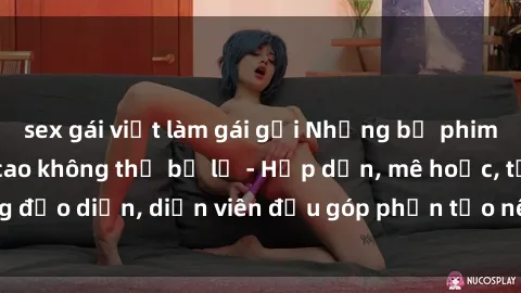 sex gái việt làm gái gọi Những bộ phim sex gái già đỉnh cao không thể bỏ lỡ - Hấp dẫn, mê hoặc, từng đạo diễn, diễn viên đều góp phần tạo nên sự hấp dẫn, kích thích.