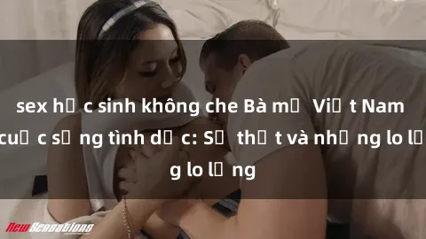 sex học sinh không che Bà mẹ Việt Nam và cuộc sống tình dục: Sự thật và những lo lắng
